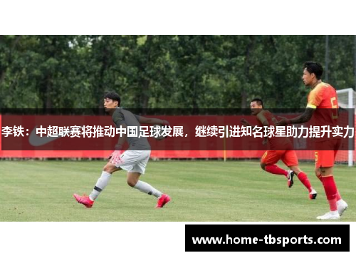 李铁：中超联赛将推动中国足球发展，继续引进知名球星助力提升实力