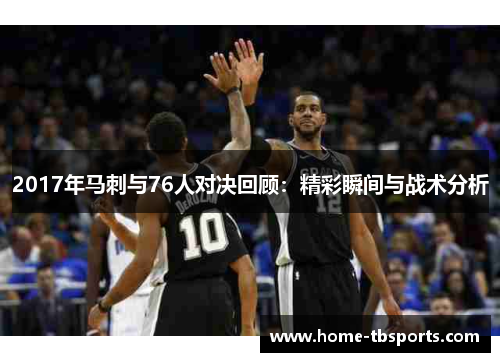 2017年马刺与76人对决回顾：精彩瞬间与战术分析